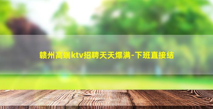 赣州高端ktv招聘天天爆满-下班直接结