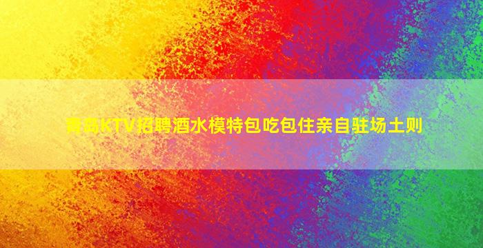 青岛KTV招聘酒水模特包吃包住亲自驻场土则